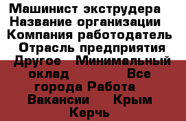 Машинист экструдера › Название организации ­ Компания-работодатель › Отрасль предприятия ­ Другое › Минимальный оклад ­ 12 000 - Все города Работа » Вакансии   . Крым,Керчь